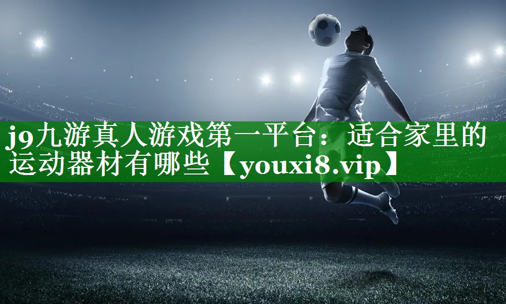 j9九游真人游戏第一平台：适合家里的运动器材有哪些