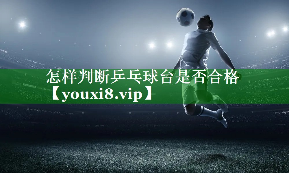 怎样判断乒乓球台是否合格