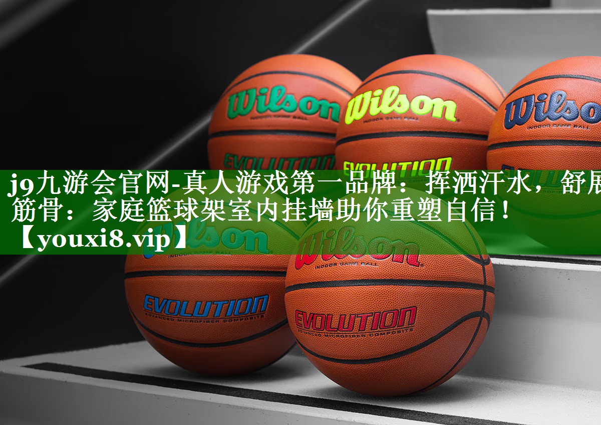 j9九游会官网-真人游戏第一品牌：挥洒汗水，舒展筋骨：家庭篮球架室内挂墙助你重塑自信！