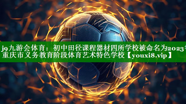 j9九游会体育：初中田径课程器材四所学校被命名为2023年重庆市义务教育阶段体育艺术特色学校
