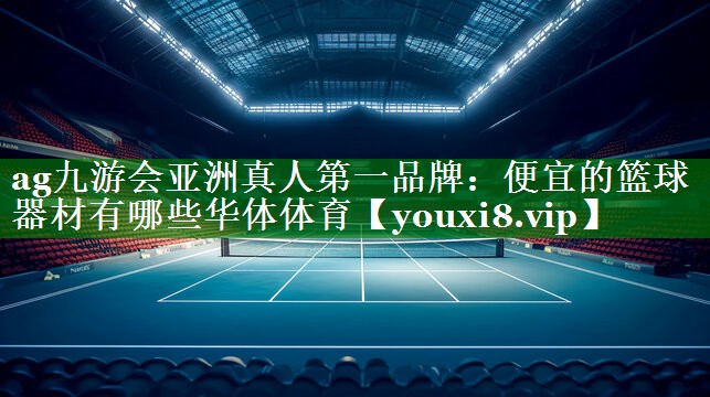 ag九游会亚洲真人第一品牌：便宜的篮球器材有哪些华体体育