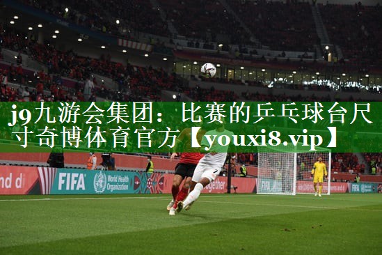 j9九游会集团：比赛的乒乓球台尺寸奇博体育官方