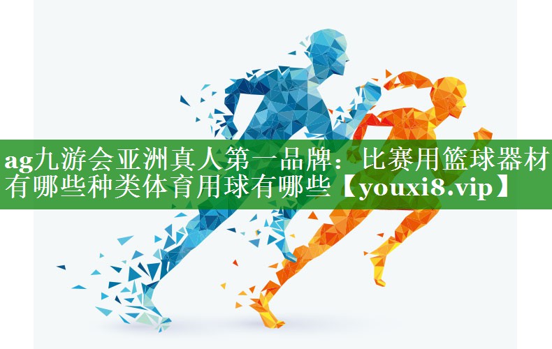 ag九游会亚洲真人第一品牌：比赛用篮球器材有哪些种类体育用球有哪些