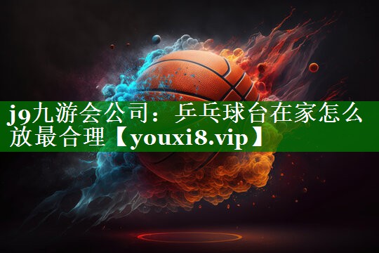 j9九游会公司：乒乓球台在家怎么放最合理