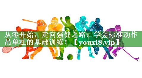 从零开始，走向强健之路：学会标准动作吊单杠的基础训练！
