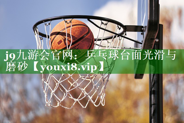 j9九游会官网：乒乓球台面光滑与磨砂