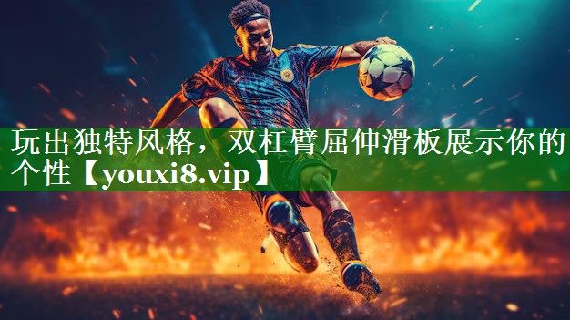 玩出独特风格，双杠臂屈伸滑板展示你的个性