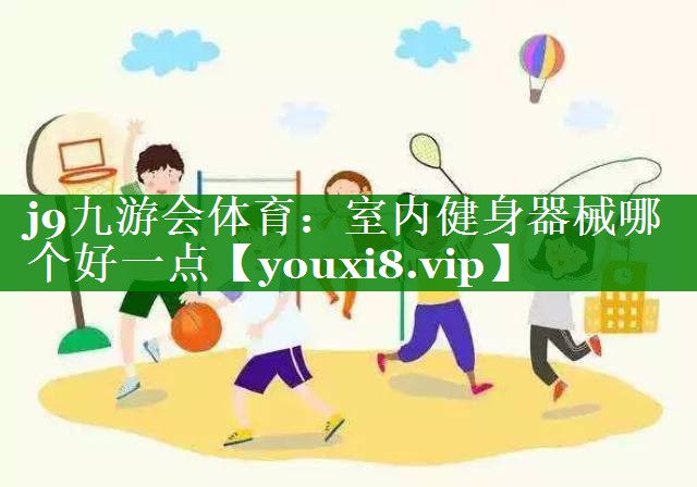 j9九游会体育：室内健身器械哪个好一点