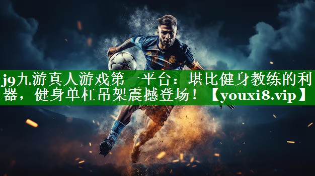 j9九游真人游戏第一平台：堪比健身教练的利器，健身单杠吊架震撼登场！