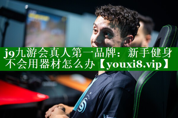 j9九游会真人第一品牌：新手健身不会用器材怎么办