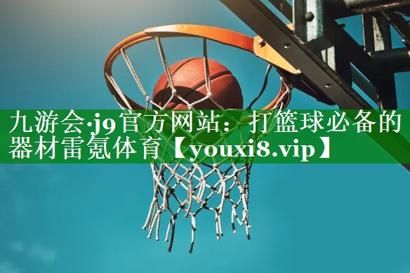 九游会·j9官方网站：打篮球必备的器材雷氪体育