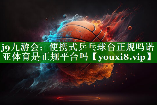 j9九游会：便携式乒乓球台正规吗诺亚体育是正规平台吗