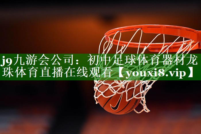 j9九游会公司：初中足球体育器材龙珠体育直播在线观看