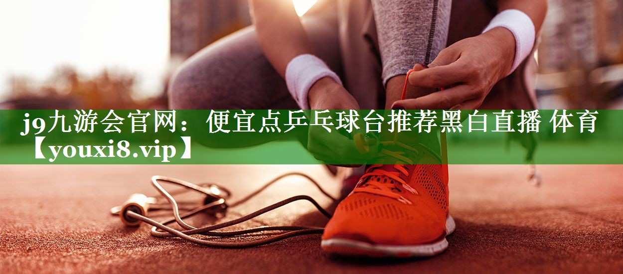 j9九游会官网：便宜点乒乓球台推荐黑白直播 体育
