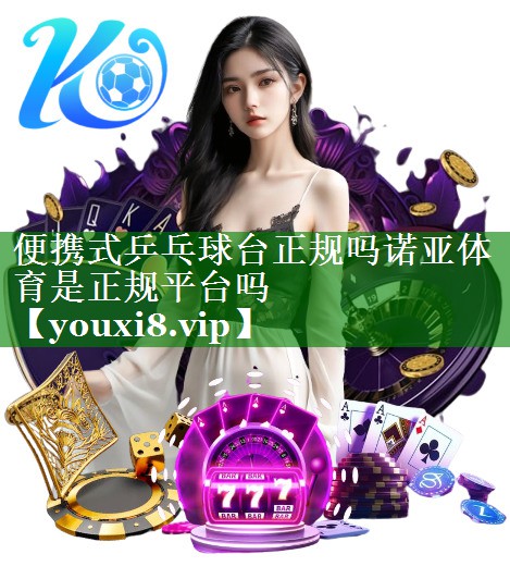 便携式乒乓球台正规吗诺亚体育是正规平台吗