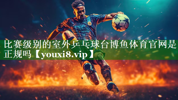 比赛级别的室外乒乓球台博鱼体育官网是正规吗