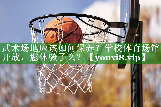 武术场地应该如何保养？学校体育场馆开放，您体验了么？