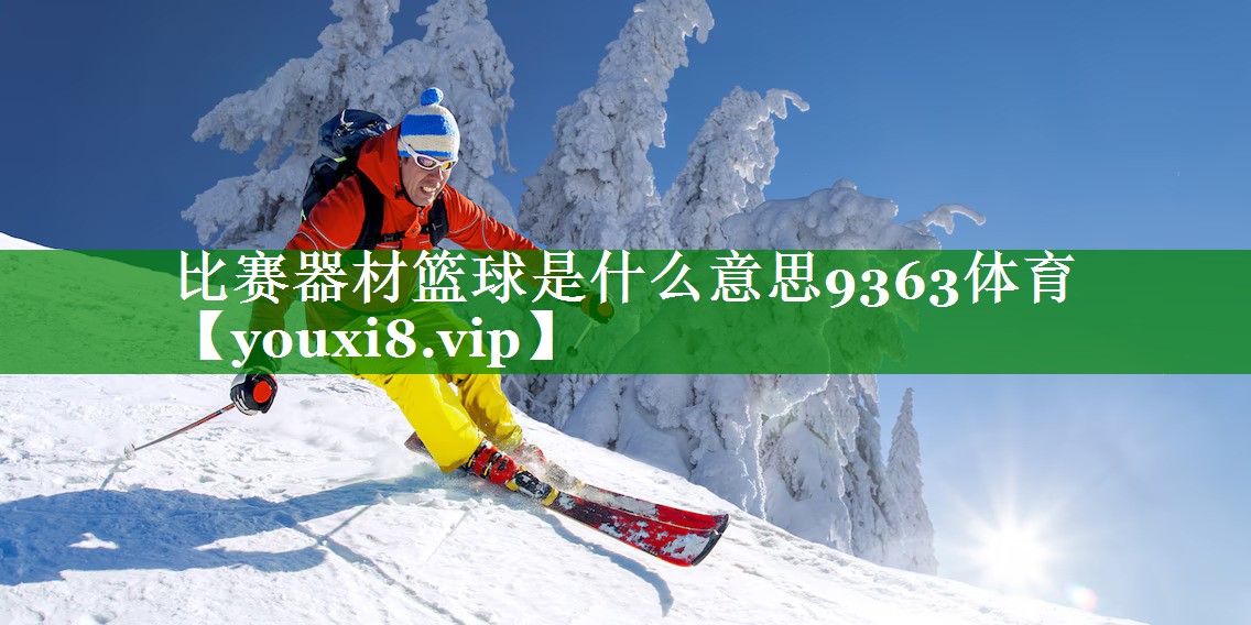 比赛器材篮球是什么意思9363体育