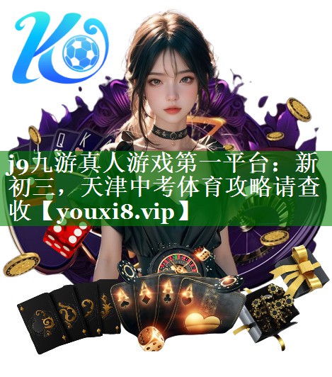 j9九游真人游戏第一平台：新初三，天津中考体育攻略请查收