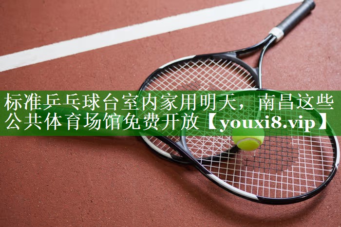 标准乒乓球台室内家用明天，南昌这些公共体育场馆免费开放
