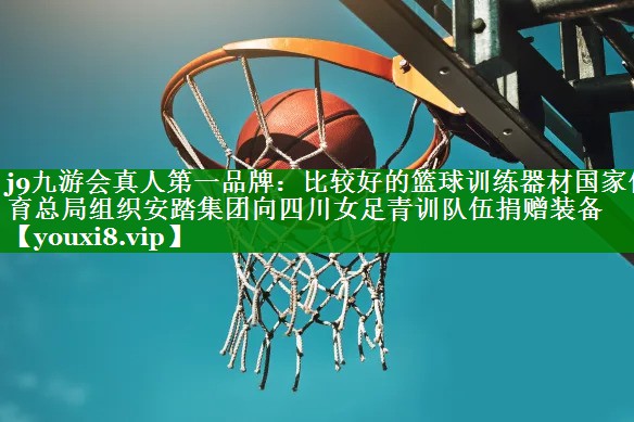 j9九游会真人第一品牌：比较好的篮球训练器材国家体育总局组织安踏集团向四川女足青训队伍捐赠装备