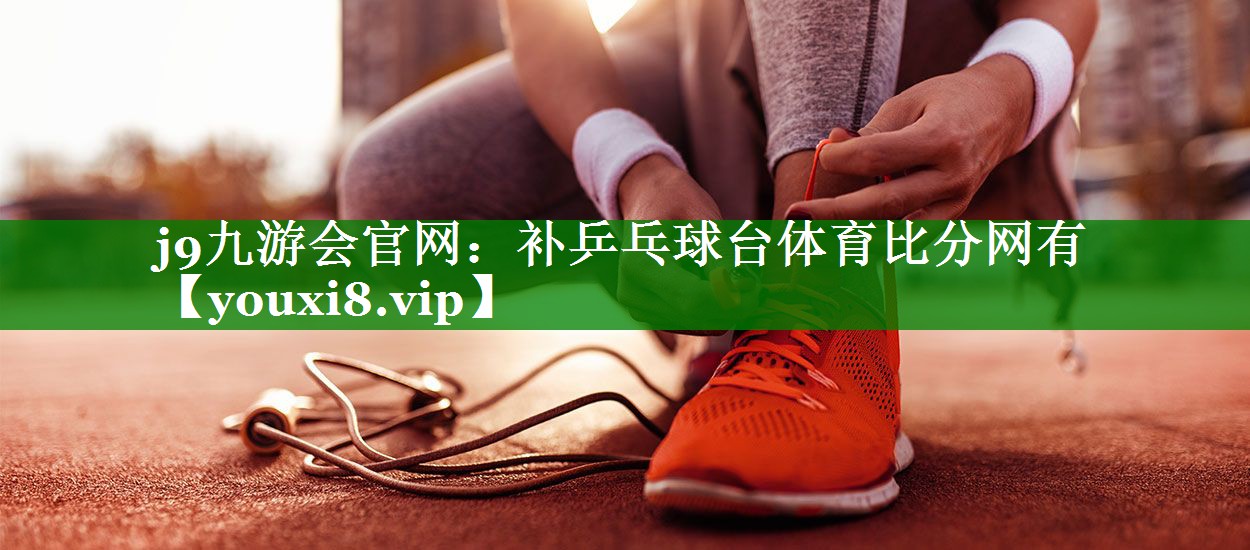 j9九游会官网：补乒乓球台体育比分网有