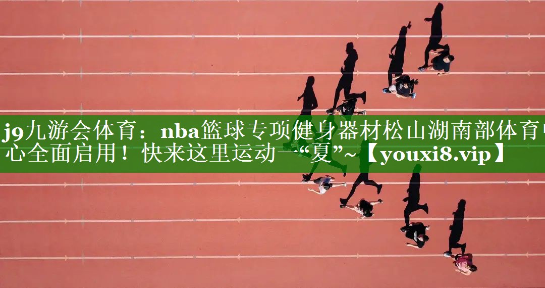 j9九游会体育：nba篮球专项健身器材松山湖南部体育中心全面启用！快来这里运动一“夏”~