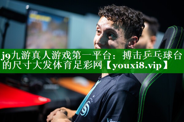 j9九游真人游戏第一平台：搏击乒乓球台的尺寸大发体育足彩网