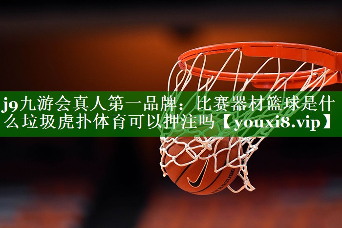 j9九游会真人第一品牌：比赛器材篮球是什么垃圾虎扑体育可以押注吗