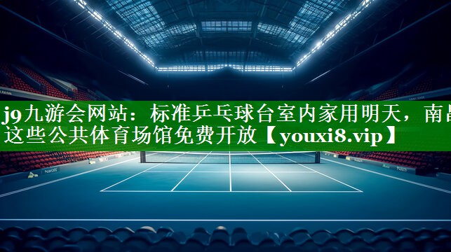 j9九游会网站：标准乒乓球台室内家用明天，南昌这些公共体育场馆免费开放