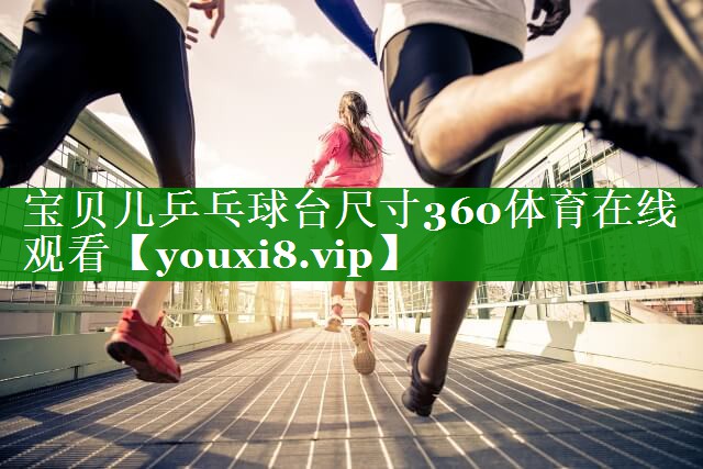 宝贝儿乒乓球台尺寸360体育在线观看