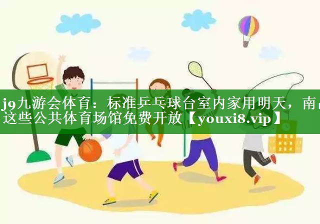 j9九游会体育：标准乒乓球台室内家用明天，南昌这些公共体育场馆免费开放