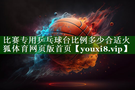 比赛专用乒乓球台比例多少合适火狐体育网页版首页