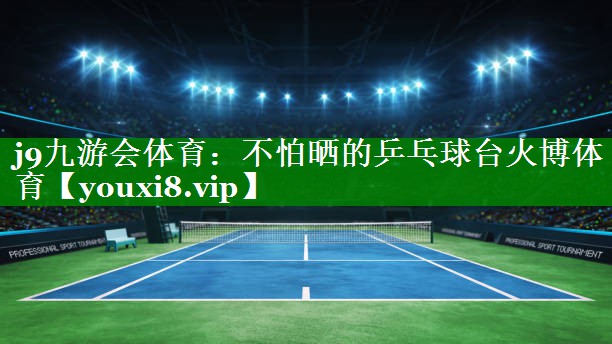 j9九游会体育：不怕晒的乒乓球台火博体育