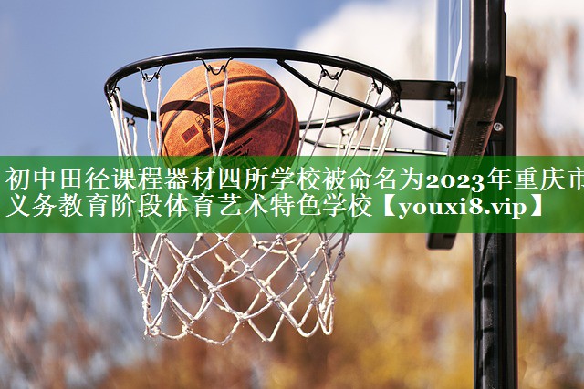 初中田径课程器材四所学校被命名为2023年重庆市义务教育阶段体育艺术特色学校