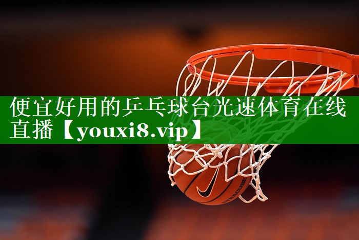 便宜好用的乒乓球台光速体育在线直播