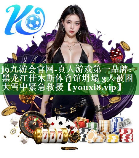 j9九游会官网-真人游戏第一品牌：黑龙江佳木斯体育馆坍塌 3人被困 大雪中紧急救援