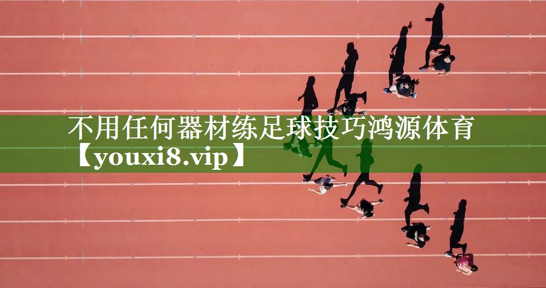不用任何器材练足球技巧鸿源体育