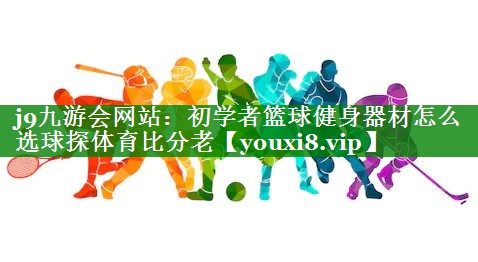 j9九游会网站：初学者篮球健身器材怎么选球探体育比分老