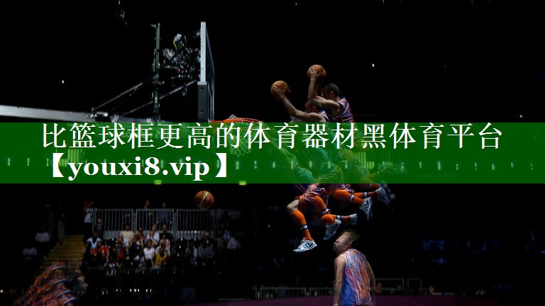 比篮球框更高的体育器材黑体育平台