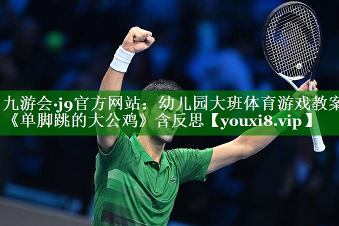 九游会·j9官方网站：幼儿园大班体育游戏教案《单脚跳的大公鸡》含反思