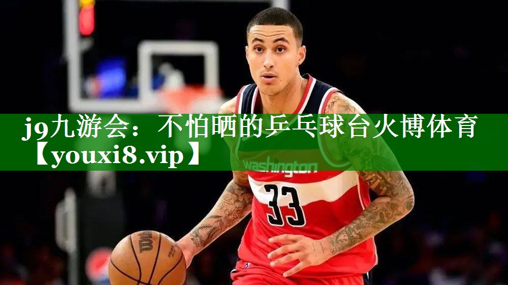 j9九游会：不怕晒的乒乓球台火博体育