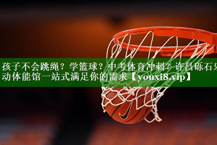 孩子不会跳绳？学篮球？中考体育冲刺？许昌砾石乐动体能馆一站式满足你的需求