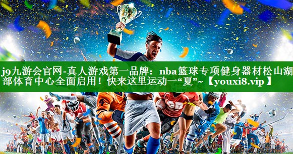 j9九游会官网-真人游戏第一品牌：nba篮球专项健身器材松山湖南部体育中心全面启用！快来这里运动一“夏”~