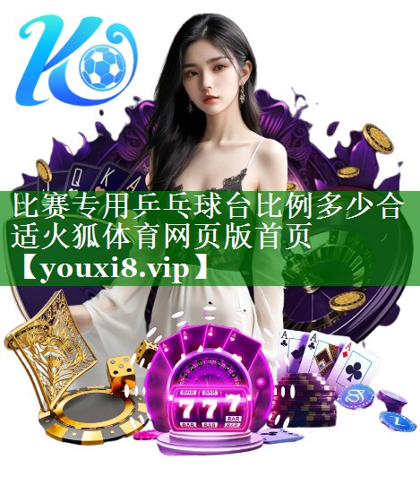 比赛专用乒乓球台比例多少合适火狐体育网页版首页