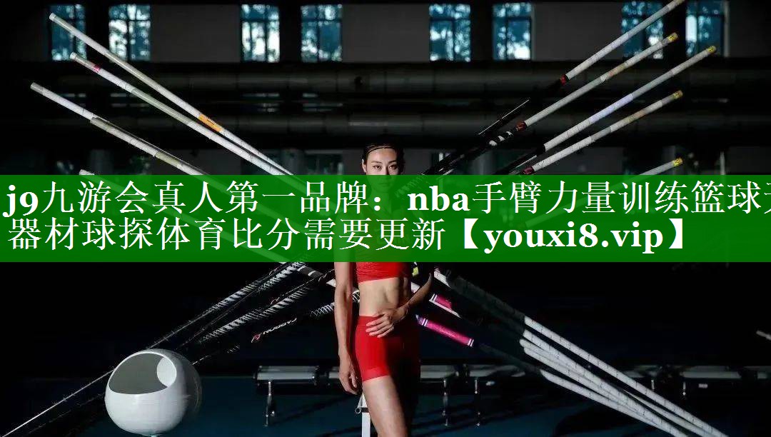 j9九游会真人第一品牌：nba手臂力量训练篮球无器材球探体育比分需要更新