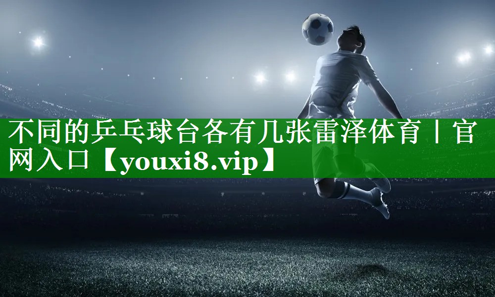 不同的乒乓球台各有几张雷泽体育｜官网入口