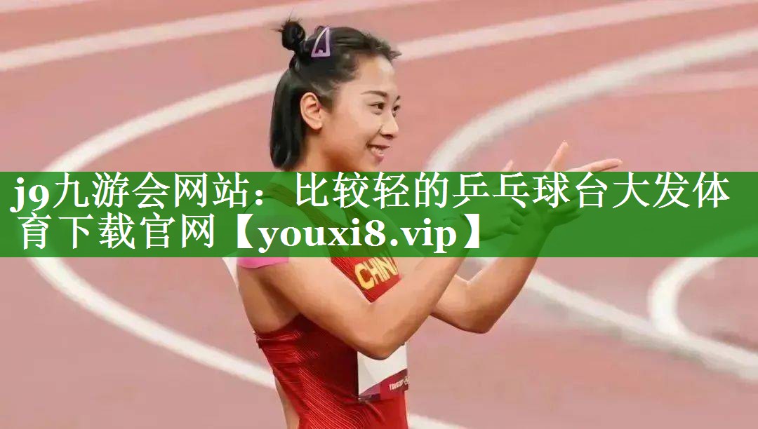 j9九游会网站：比较轻的乒乓球台大发体育下载官网