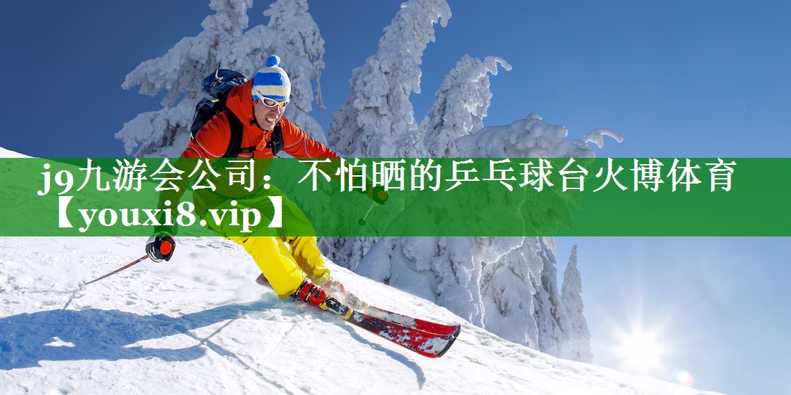 j9九游会公司：不怕晒的乒乓球台火博体育