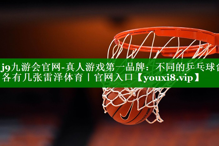 j9九游会官网-真人游戏第一品牌：不同的乒乓球台各有几张雷泽体育｜官网入口